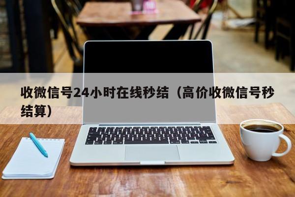 收微信号24小时在线秒结（高价收微信号秒结算）