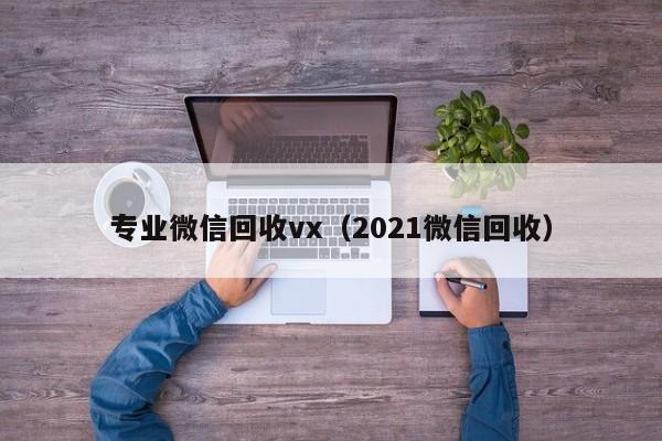 专业微信回收vx（2021微信回收）
