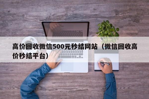 高价回收微信500元秒结网站（微信回收高价秒结平台）