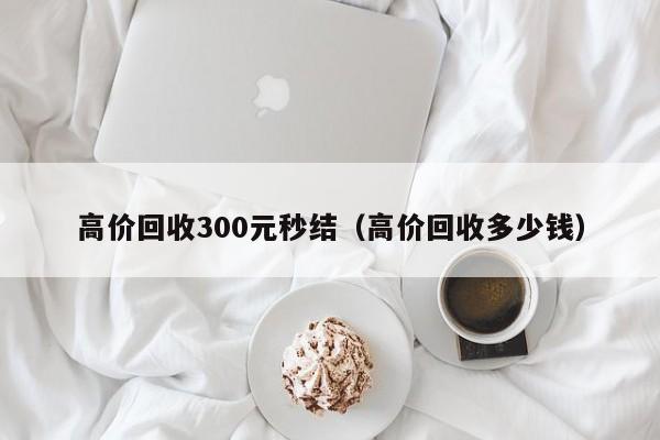 高价回收300元秒结（高价回收多少钱）