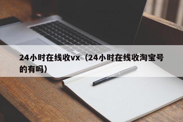 24小时在线收vx（24小时在线收淘宝号的有吗）