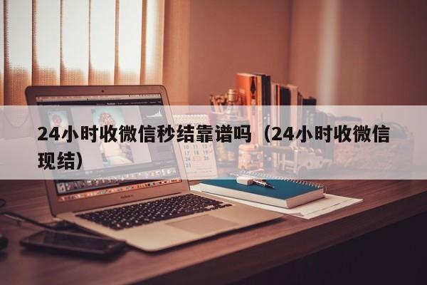 24小时收微信秒结靠谱吗（24小时收微信现结）