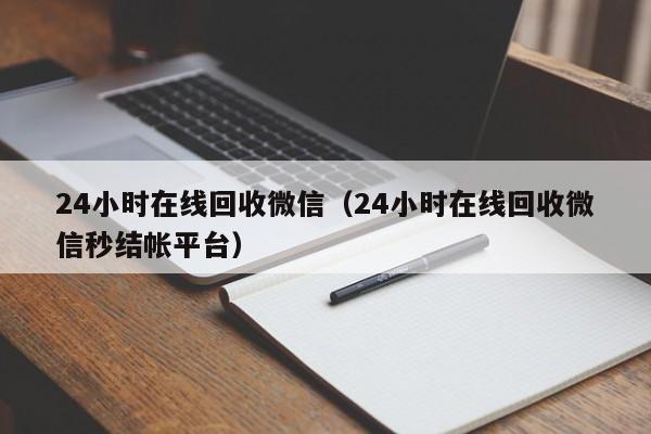 24小时在线回收微信（24小时在线回收微信秒结帐平台）