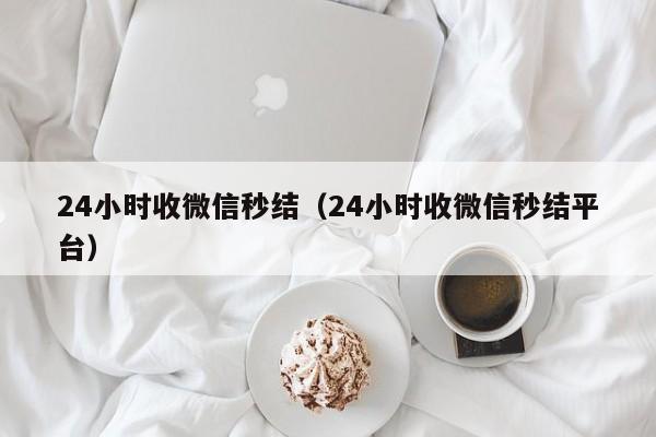 24小时收微信秒结（24小时收微信秒结平台）