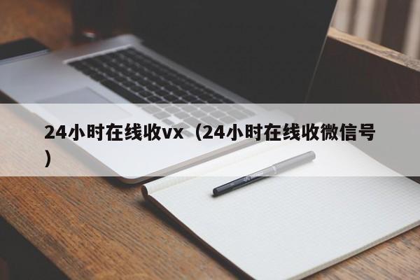 24小时在线收vx（24小时在线收微信号）