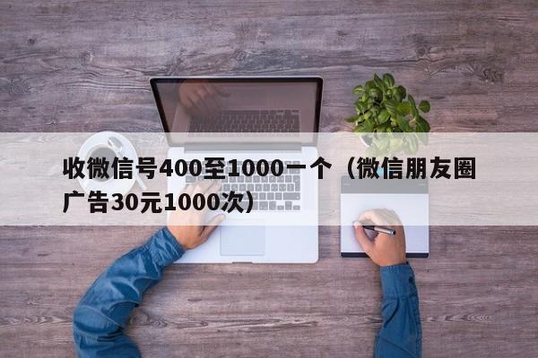 收微信号400至1000一个（微信朋友圈广告30元1000次）