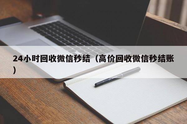 24小时回收微信秒结（高价回收微信秒结账）