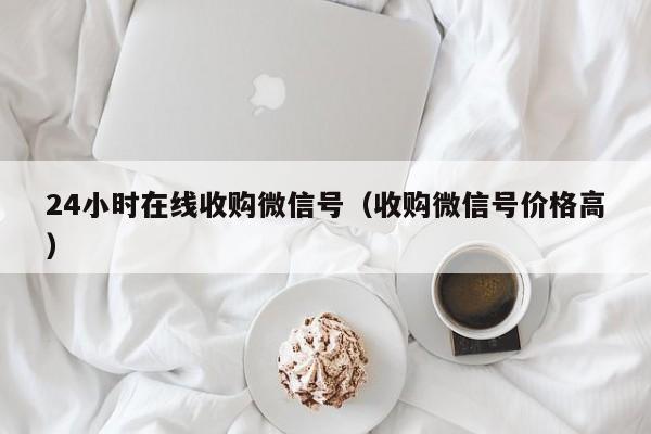 24小时在线收购微信号（收购微信号价格高）