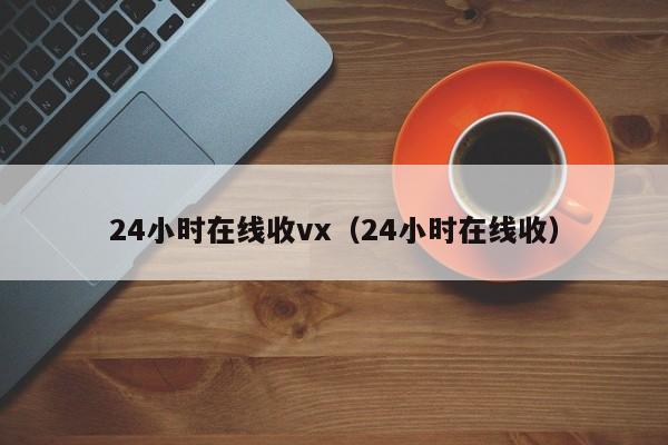 24小时在线收vx（24小时在线收）