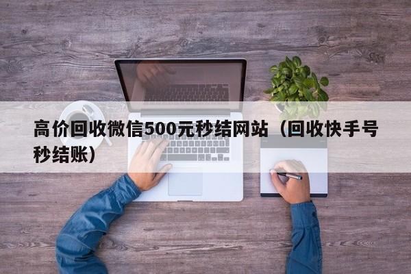 高价回收微信500元秒结网站（回收快手号秒结账）
