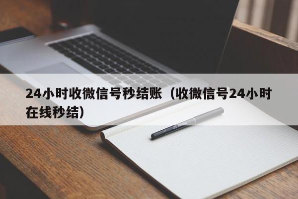 24小时收微信号秒结账（收微信号24小时在线秒结）