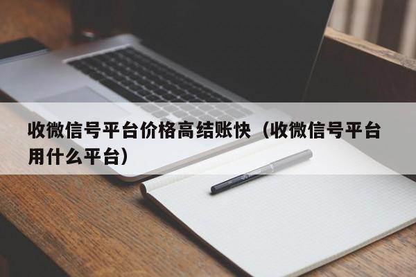收微信号平台价格高结账快（收微信号平台 用什么平台）
