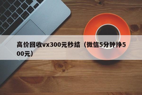 高价回收vx300元秒结（微信5分钟挣500元）