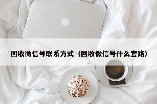 回收微信号联系方式（回收微信号什么套路）