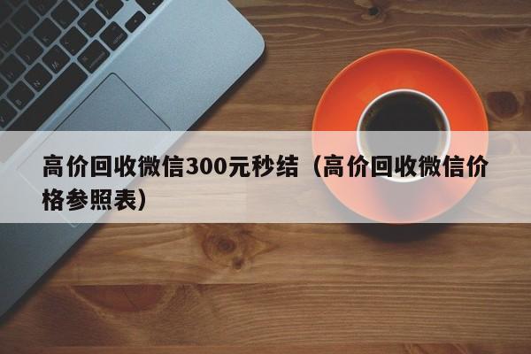 高价回收微信300元秒结（高价回收微信价格参照表）