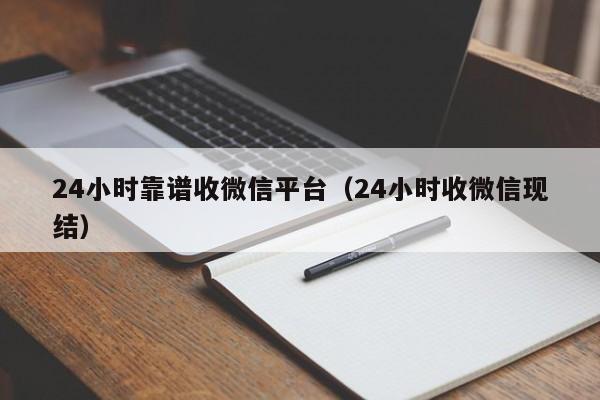 24小时靠谱收微信平台（24小时收微信现结）