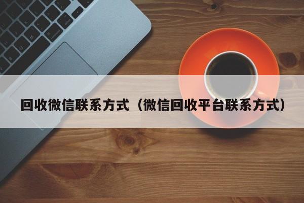 回收微信联系方式（微信回收平台联系方式）
