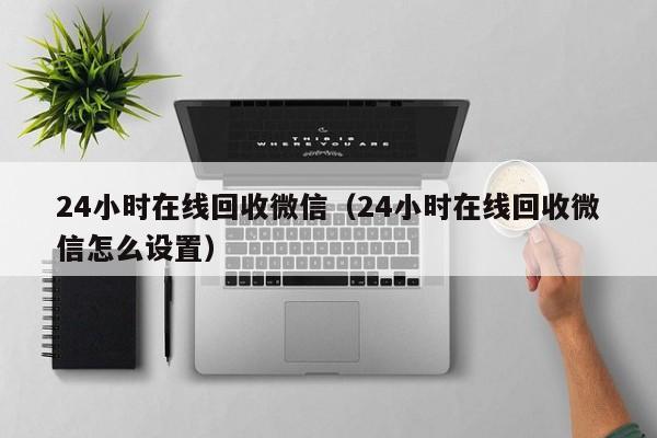 24小时在线回收微信（24小时在线回收微信怎么设置）