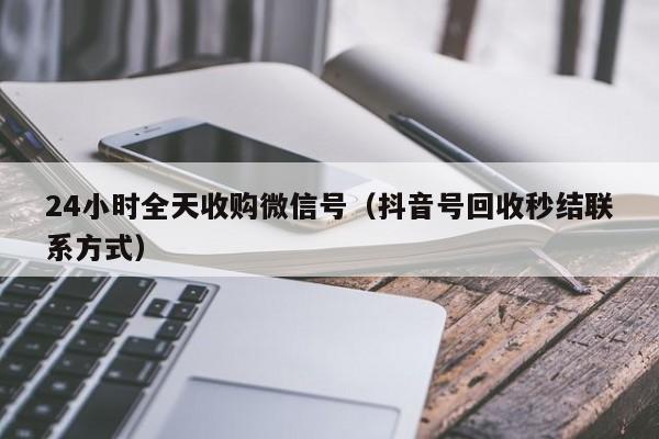 24小时全天收购微信号（抖音号回收秒结联系方式）