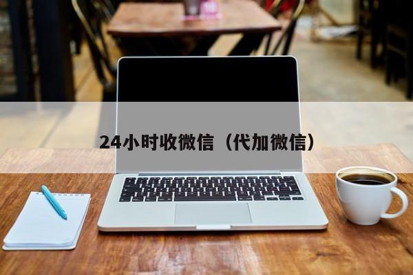24小时收微信（代加微信）