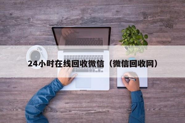 24小时在线回收微信（微信回收网）