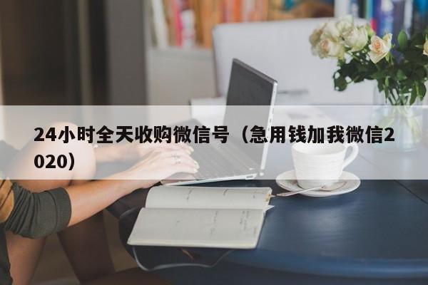 24小时全天收购微信号（急用钱加我微信2020）