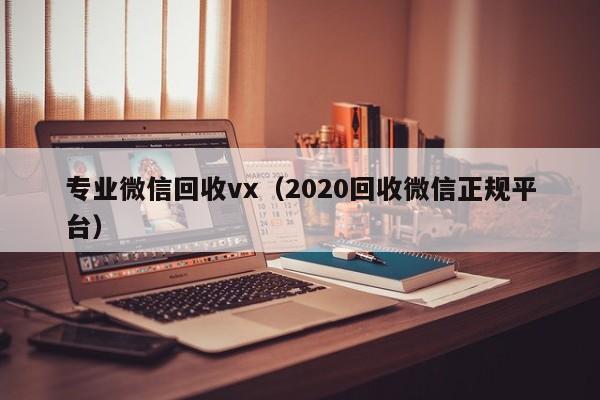 专业微信回收vx（2020回收微信正规平台）