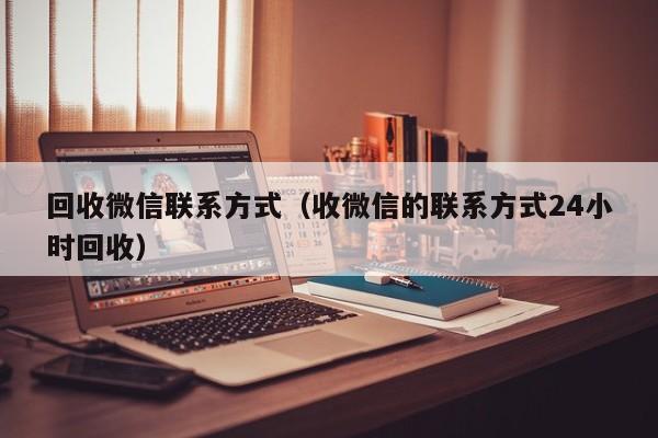 回收微信联系方式（收微信的联系方式24小时回收）