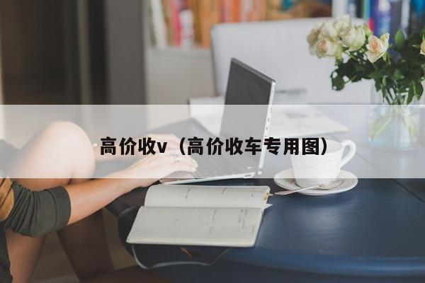 高价收v（高价收车专用图）