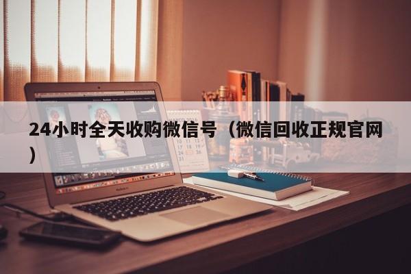 24小时全天收购微信号（微信回收正规官网）