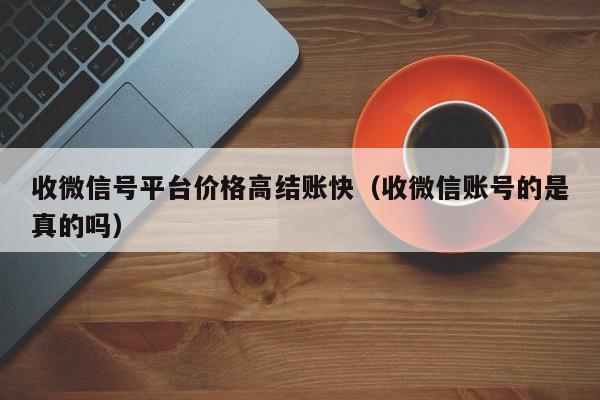 收微信号平台价格高结账快（收微信账号的是真的吗）