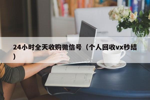 24小时全天收购微信号（个人回收vx秒结）