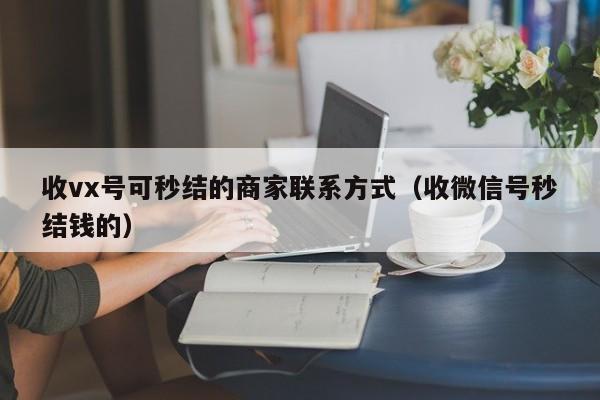 收vx号可秒结的商家联系方式（收微信号秒结钱的）