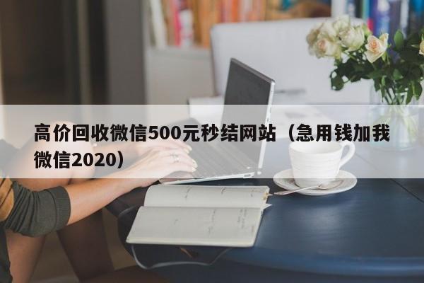高价回收微信500元秒结网站（急用钱加我微信2020）