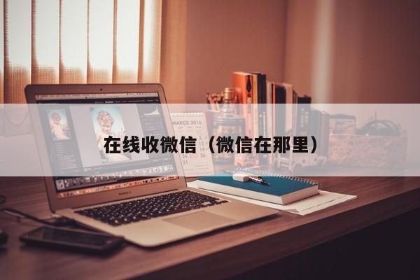 在线收微信（微信在那里）