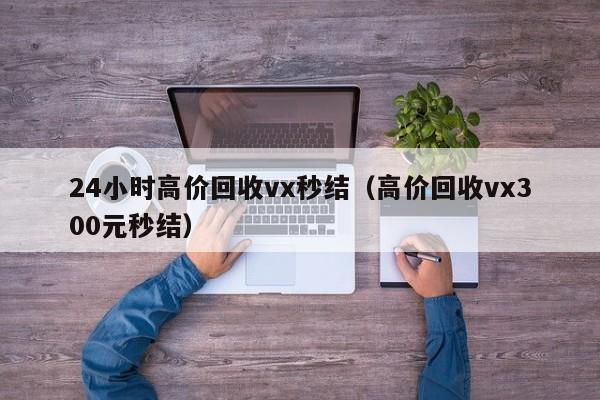 24小时高价回收vx秒结（高价回收vx300元秒结）