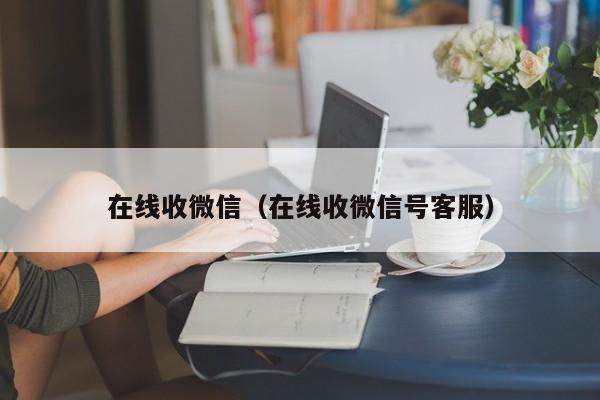 在线收微信（在线收微信号客服）