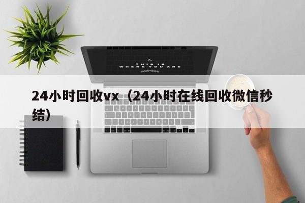 24小时回收vx（24小时在线回收微信秒结）