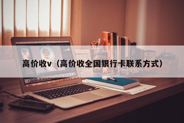 高价收v（高价收全国银行卡联系方式）