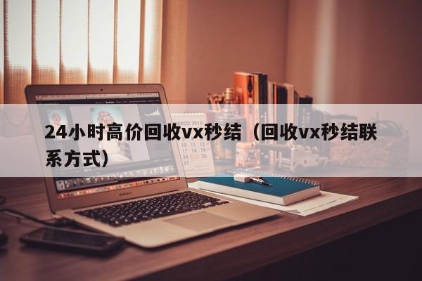 24小时高价回收vx秒结（回收vx秒结联系方式）