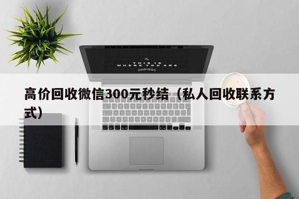 高价回收微信300元秒结（私人回收联系方式）