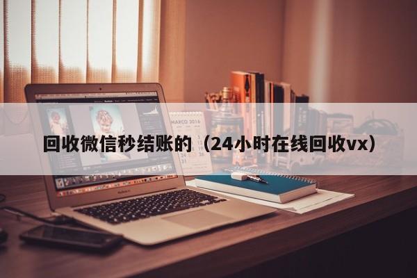 回收微信秒结账的（24小时在线回收vx）