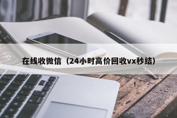 在线收微信（24小时高价回收vx秒结）