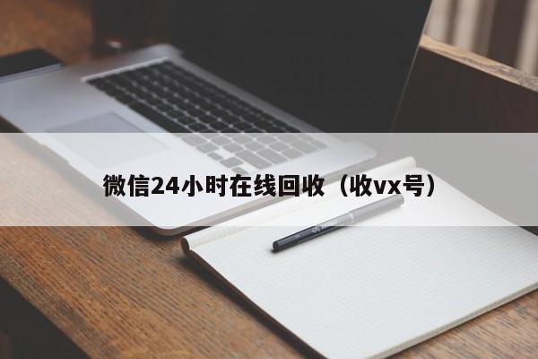 微信24小时在线回收（收vx号）