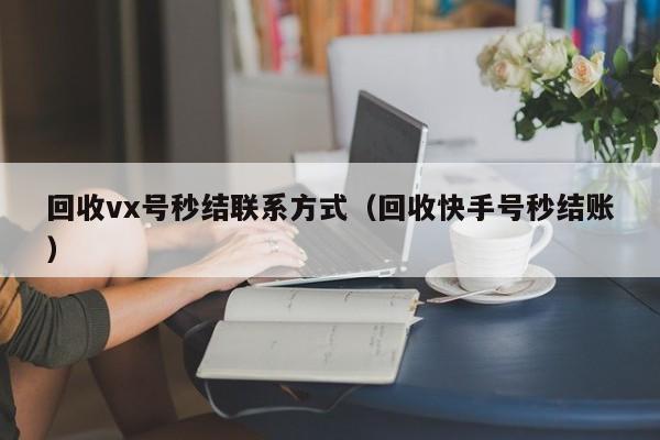 回收vx号秒结联系方式（回收快手号秒结账）
