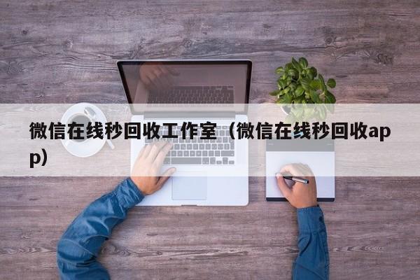 微信在线秒回收工作室（微信在线秒回收app）