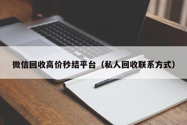 微信回收高价秒结平台（私人回收联系方式）