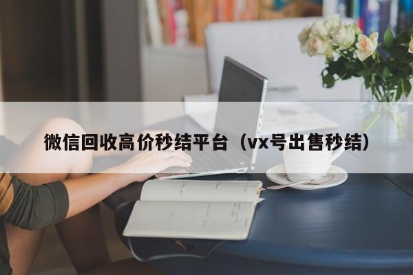 微信回收高价秒结平台（vx号出售秒结）