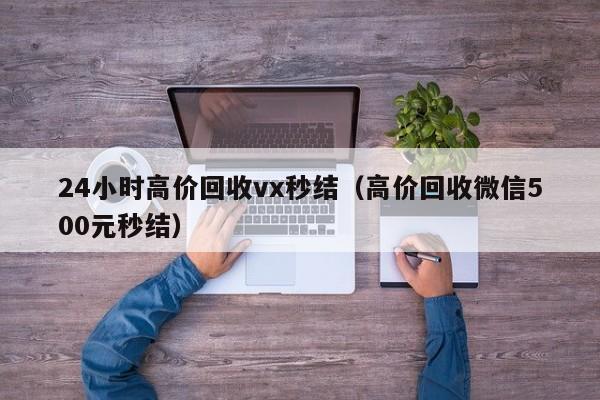24小时高价回收vx秒结（高价回收微信500元秒结）