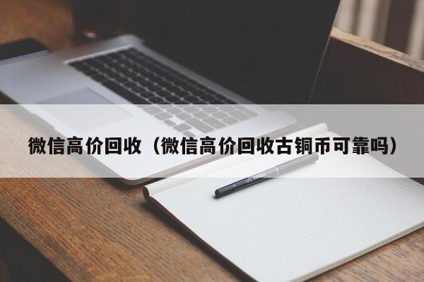 微信高价回收（微信高价回收古铜币可靠吗）